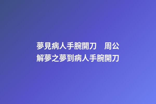 夢見病人手腕開刀　周公解夢之夢到病人手腕開刀